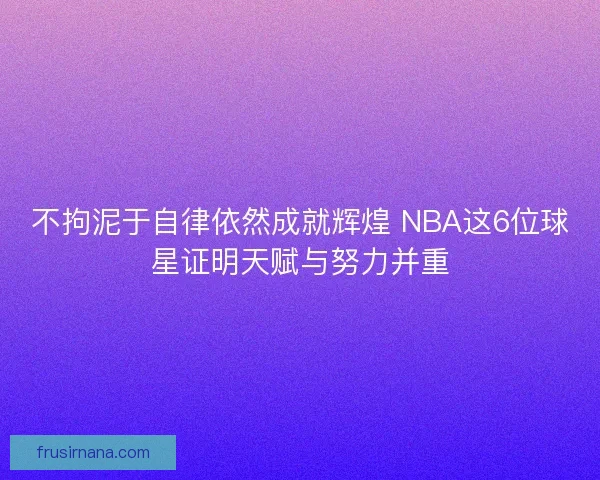 不拘泥于自律依然成就辉煌 NBA这6位球星证明天赋与努力并重