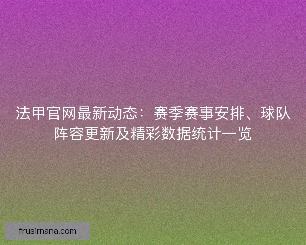 法甲官网最新动态：赛季赛事安排、球队阵容更新及精彩数据统计一览