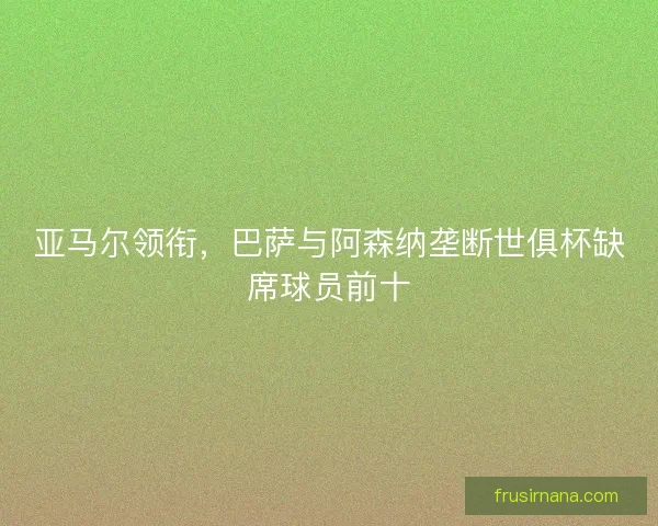 亚马尔领衔，巴萨与阿森纳垄断世俱杯缺席球员前十