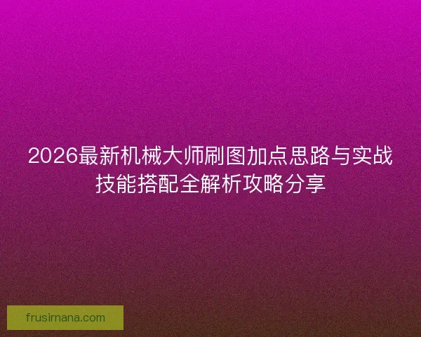 2026最新机械大师刷图加点思路与实战技能搭配全解析攻略分享