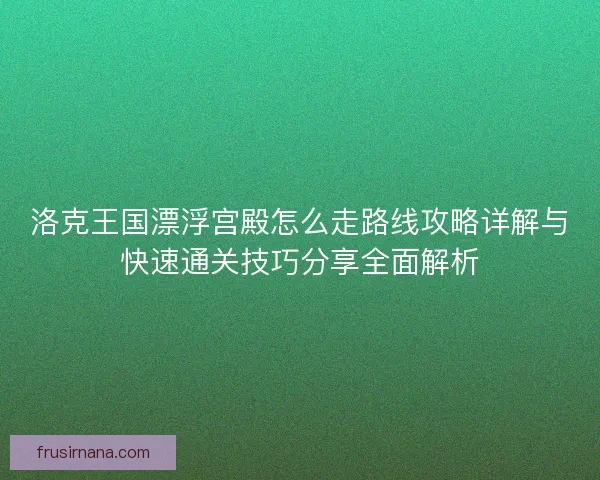 洛克王国漂浮宫殿怎么走路线攻略详解与快速通关技巧分享全面解析