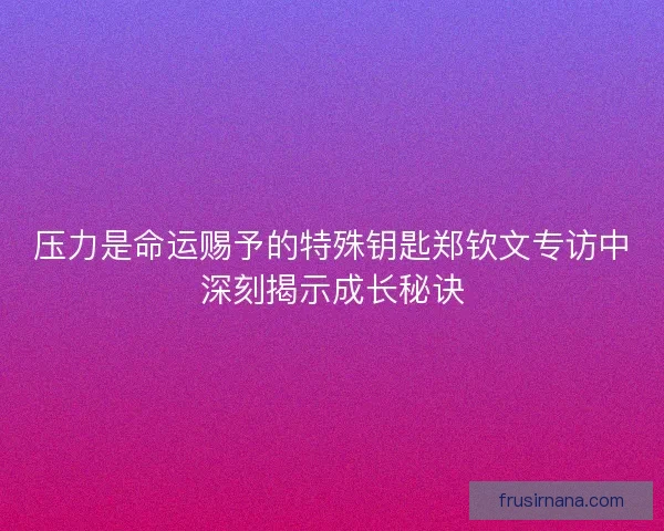 压力是命运赐予的特殊钥匙郑钦文专访中深刻揭示成长秘诀
