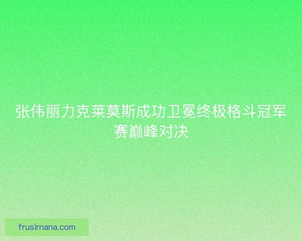 张伟丽力克莱莫斯成功卫冕终极格斗冠军赛巅峰对决