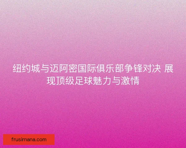 纽约城与迈阿密国际俱乐部争锋对决 展现顶级足球魅力与激情