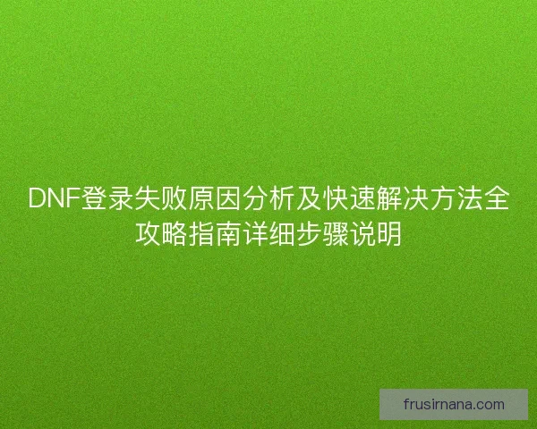 DNF登录失败原因分析及快速解决方法全攻略指南详细步骤说明